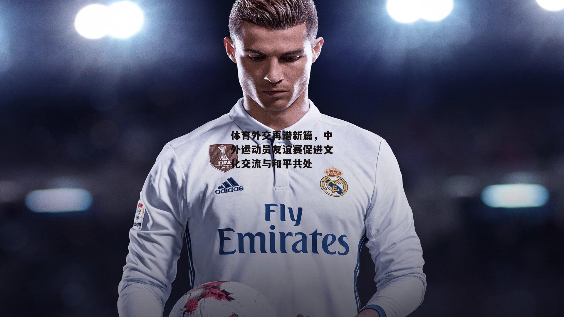 体育外交再谱新篇,中外运动员友谊赛促进文化交流与和平共处