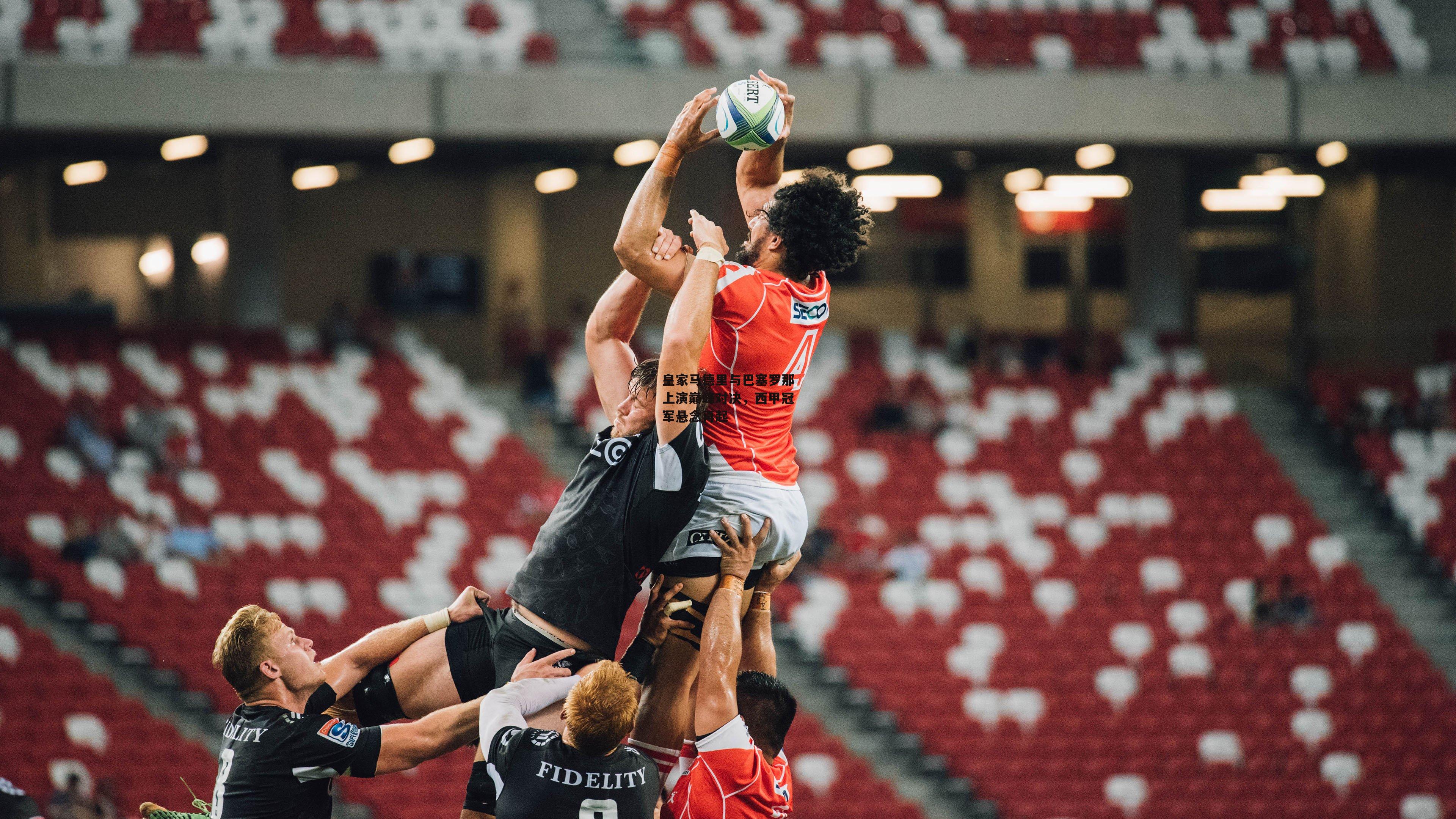 皇家马德里与巴塞罗那上演巅峰对决,西甲冠军悬念再起