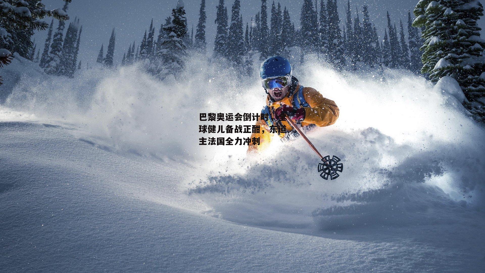 巴黎奥运会倒计时,全球健儿备战正酣,东道主法国全力冲刺