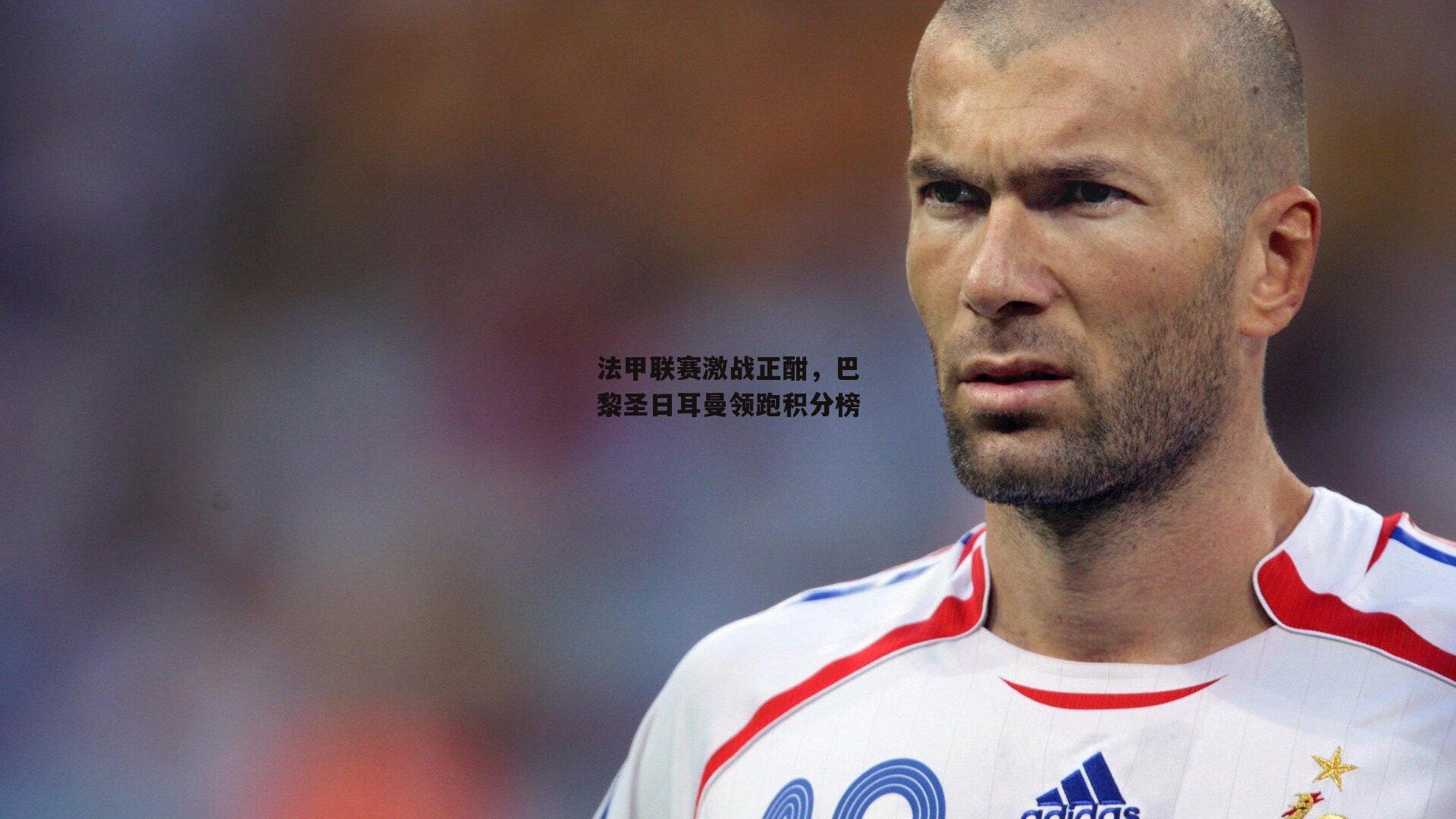 法甲联赛激战正酣,巴黎圣日耳曼领跑积分榜